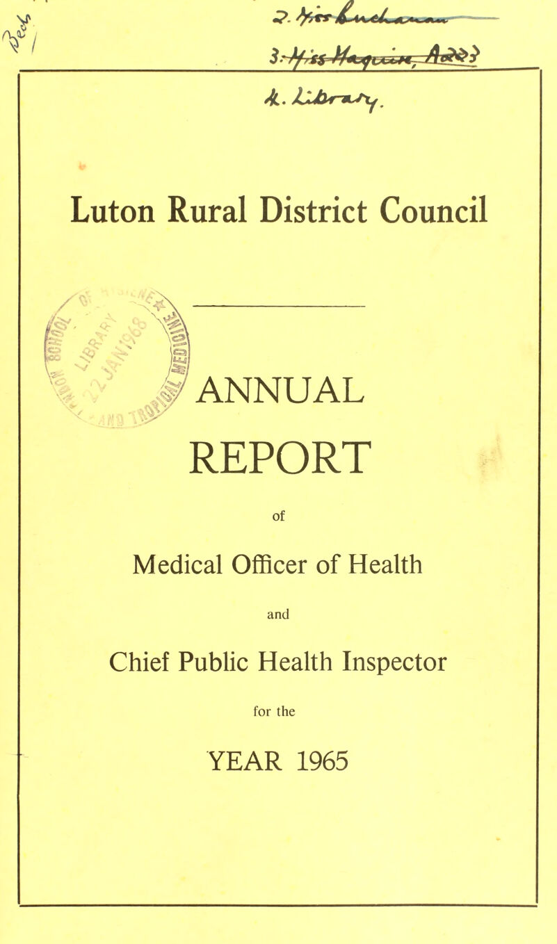 Y T/ J/i. JLJhr*Sy. Luton Rural District Council PCs w ( ; IC3 ^ ^ v7 -N. N/ Y^-l J •ft® ANNUAL REPORT of Medical Officer of Health and Chief Public Health Inspector for the YEAR 1965