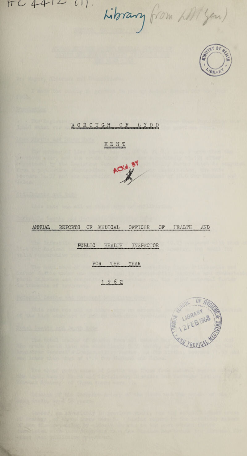 fro 4-4-1 ^ 6 1). & OROUGH OF LYDD KENT .ANNUAL BE POETS OF MEDICAL OFFICER OF HEALTH AND PUBLIC HEALTH INSPECTOR FOR THE YE.4R 1 9 6 2
