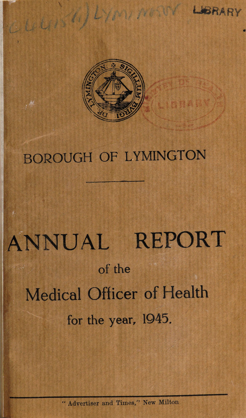 BOROUGH OF LYMINGTON ANNUAL of the for the year, 1945. ** Advertiser and Times/’ New Milton