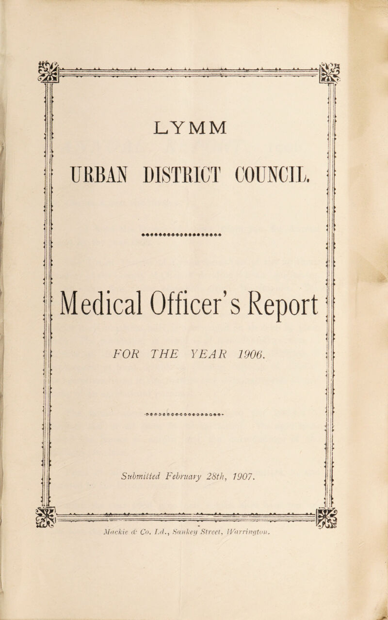 LYMM URBAN DISTRICT COUNCIL » ; Medical Officer’s Report FOR THE YEAR 1906. Submitted February 28th, 1907. ■-A.A-A ,J»A. ■ Mtickle <0 Co. TaL, Sankey Street, Warrington.