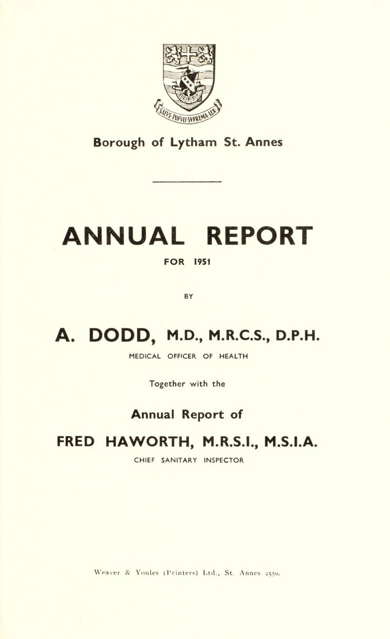 ANNUAL REPORT FOR 1951 A. DODD, M.D., M.R.C.S., D.P.H. MEDICAL OFFICER OF HEALTH Together with the Annual Report of FRED HAWORTH, M.R.S.I., M.S.I.A. CHIEF SANITARY INSPECTOR Weaver & Youles (Printers) Ltd., St. Annes 2550.