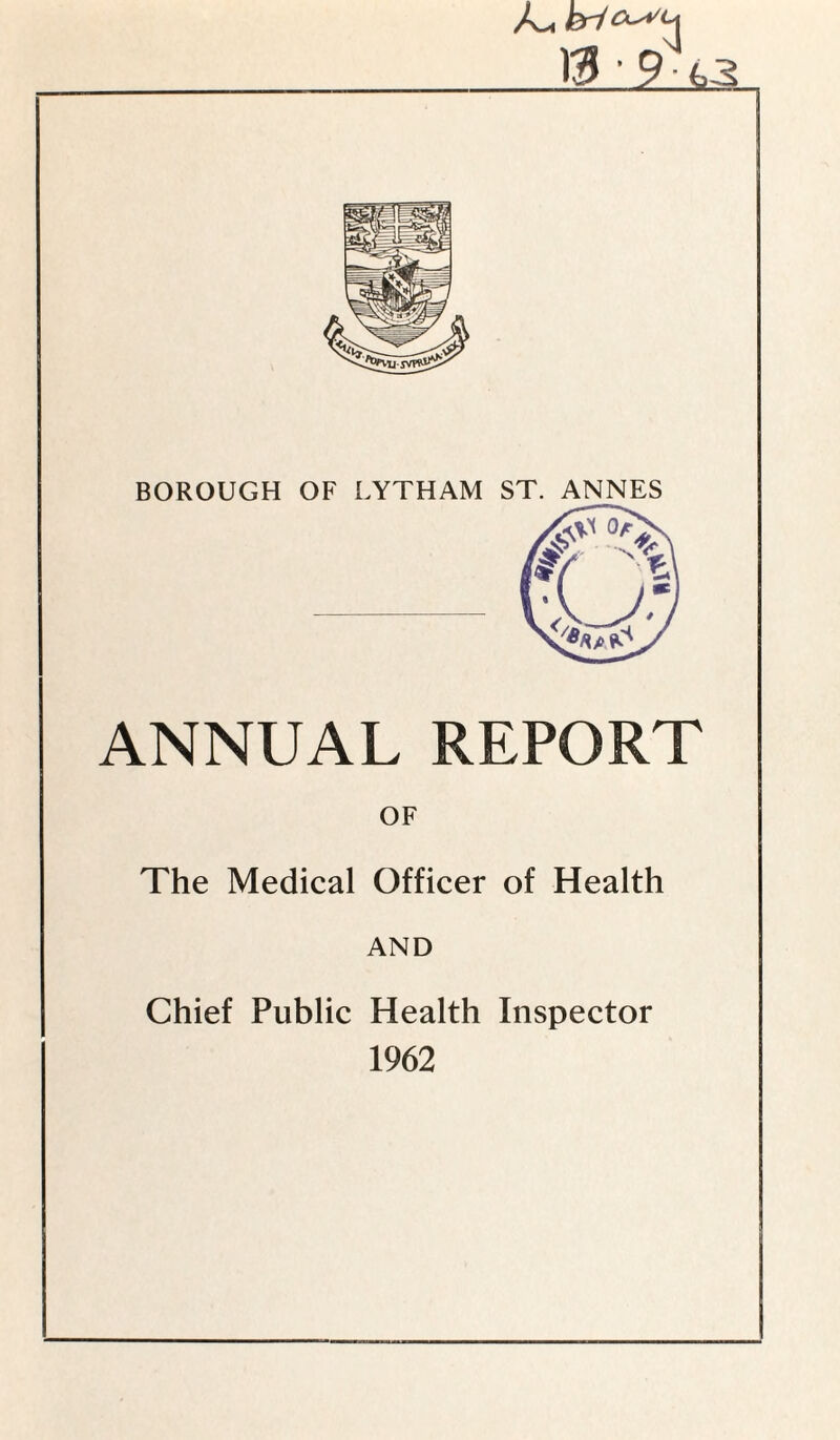 m • 9-<,3 BOROUGH OF LYTHAM ST. ANNES ANNUAL REPORT OF The Medical Officer of Health AND Chief Public Health Inspector 1962