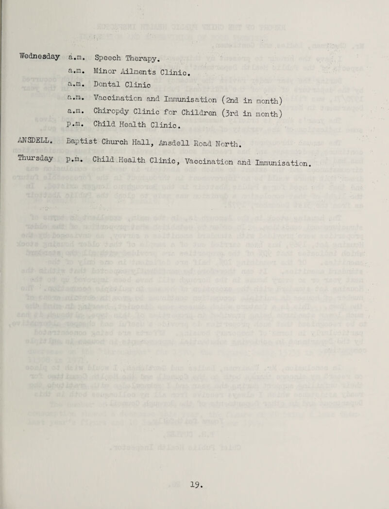 Wednesday ANSDELL. Thursday a.nie Speech Therapy, a.m. Minor Ailments Clinic, a.m. Dental Clinic a.n. Vaccination and Immunisation (2nd in month) a.m. Chiropdy Clinic for Children (3rd in month) p.m. Child Health Clinic. Baptist Church Hall, Ansdell Road North. p.m. Child.Health Clinic, Vaccination and Immunisation.
