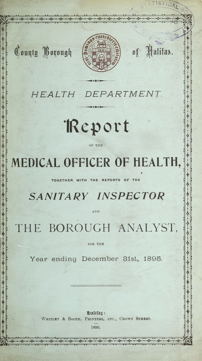 I *» i in AA -- AA A A . . ■ A. A. JL A.- 4> 4> 4> 4> 4> 4> vr » : Cornjtg root(itug[| pvt':'' of Halifax HEALTH DEPARTMENT. IReport OF THE MEDICAL OFFICER OF HEALTH, TOGETHER WITH THE REPORTS OF THE SANITARY INSPECTOR AND THE BOROUGH ANALYST, FOR THE Year ending December 31st, 1896. f Ibalitaj: Whitley & Booth, Printers, etc., Crown Street. 1896. 4> 4> A A -—A.-A— -▼ tt t-t rr tt—-—t~t~ - -4^ - ^ , . -r-r T^r r w 1 v *■ T » T T  ‘ ▼ T V T T 'T T 11 V * ' TT Tf '  r » * » T ■» *•' —W'TT' ■ * * ' T » ▼ V T' * 1 1 YT rr