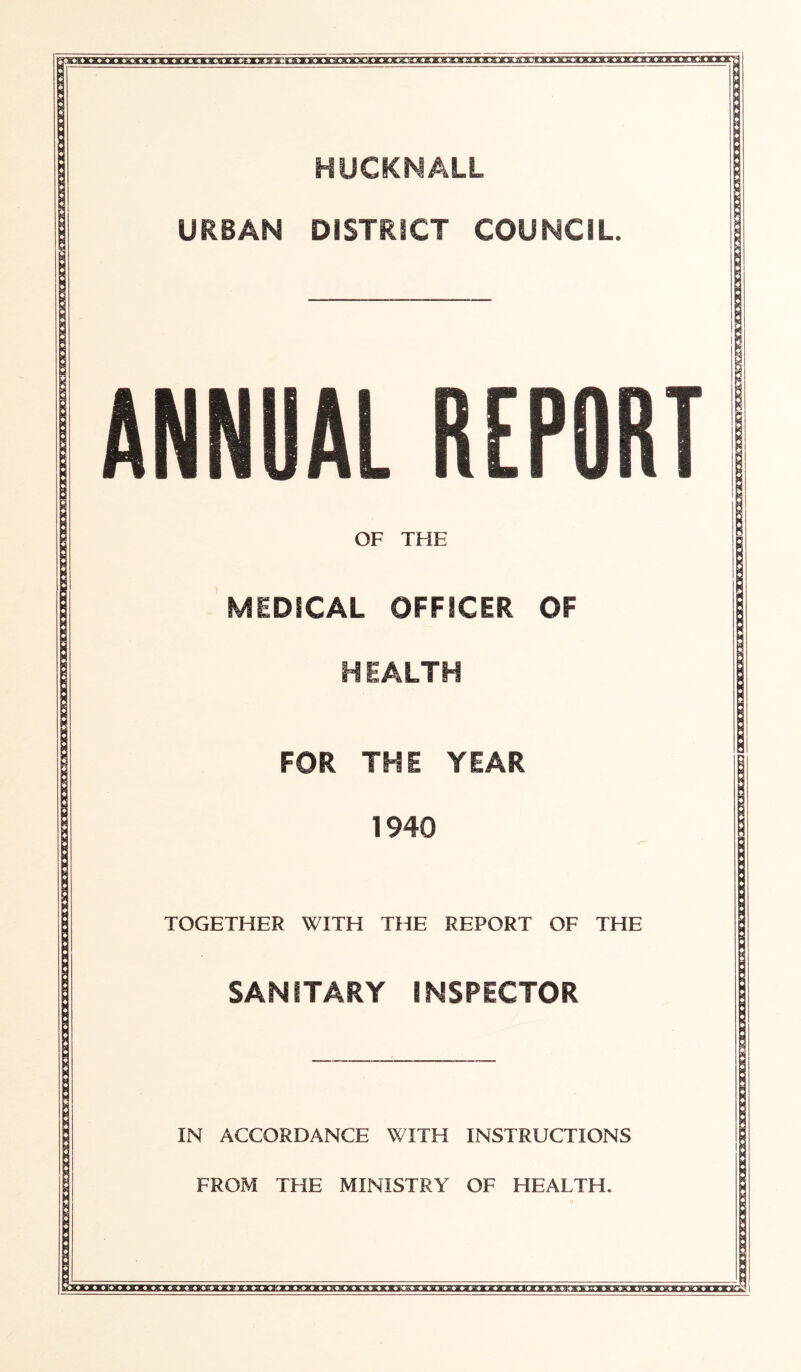 BTTgTrerir»nraorreT^nllr)rir^irgr;niriTirtngTrreir«^ HUCKNAIL URBAN DISTRICT COUNCIL. ANNUAL REPORT s OF THE MEDICAL OFFICER OF HEALTH FOR THE YEAR 1940 TOGETHER WITH THE REPORT OF THE SANITARY INSPECTOR IN ACCORDANCE WITH INSTRUCTIONS FROM THE MINISTRY OF HEALTH. a-y-B-ysrarvg »kx« y»rar» v* gunra.-^-gTgyi; a arat g » a itk k inrxi