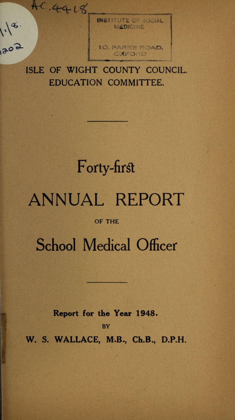w _ INSTITUTE O- iuClAL MEDICINE 1 O, PART'Tf? ^DAD, OXrO; O ISLE OF WIGHT COUNTY COUNCIL. EDUCATION COMMITTEE. Forty-first ANNUAL REPORT OF THE School Medical Officer Report for the Year 1948. W. S. WALLACE, M B., Ch.B., D.P.H.