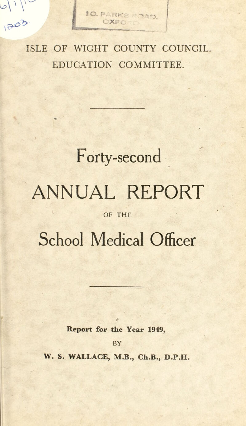 ISLE OF WIGHT COUNTY COUNCIL. EDUCATION COMMITTEE. Forty-second ANNUAL REPORT OF THE School Medical Officer Report for the Year 1949, BY W. S. WALLACE, M.B., Ch.B., D.P.H.
