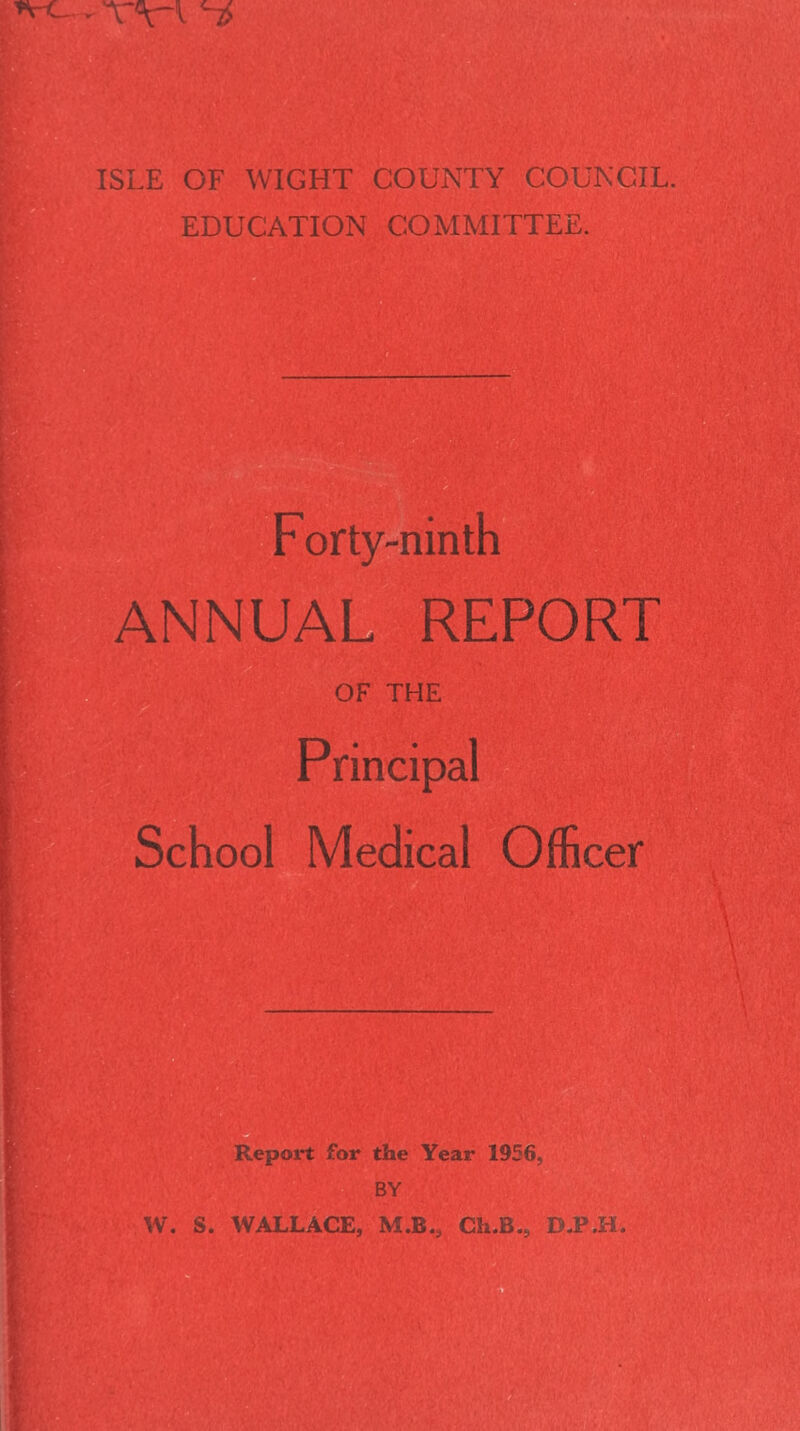 ISLE OF WIGHT COUNTY COUNCIL EDUCATION COMMITTEE. ANNUAL REPORT OF THE Principal School Medical Officer Report for the Year 1956, BY W. S. WALLACE, M.B.# Cli.B., D.P.H.