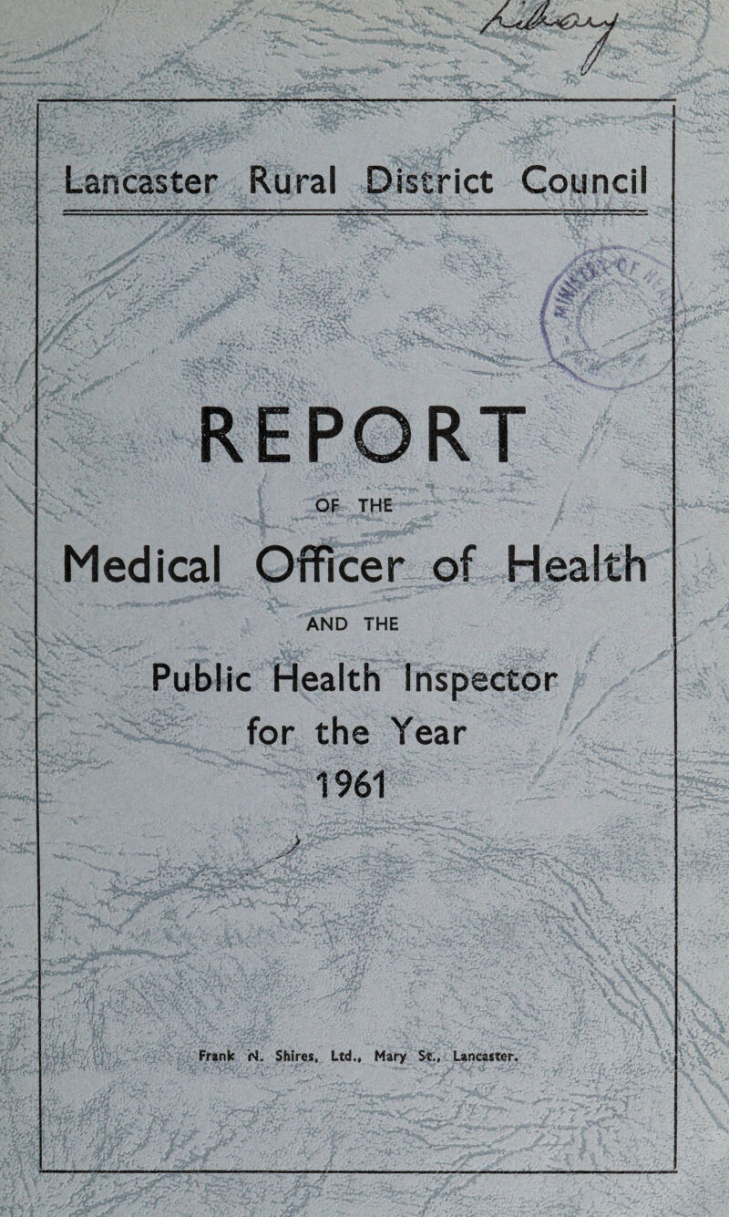 REPORT OF THE Medical Officer of Health AND THE Public Health Inspector for the Year 1961 Frank rJ. Shires, Ltd., Mary St., Lancaster.