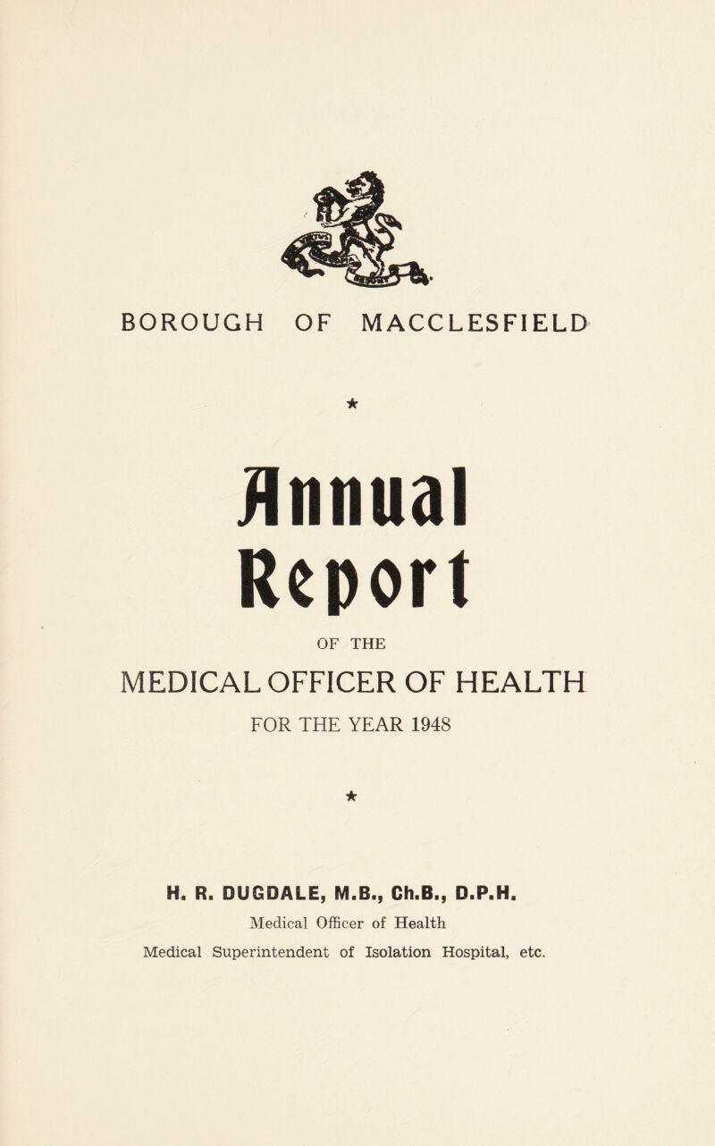 Unnual Report OF THE MEDICAL OFFICER OF HEALTH FOR THE YEAR 1948 ★ H. R. DUGDALE, M.B., Gh.B., D.P.H. Medical Officer of Health Medical Superintendent of Isolation Hospital, etc.