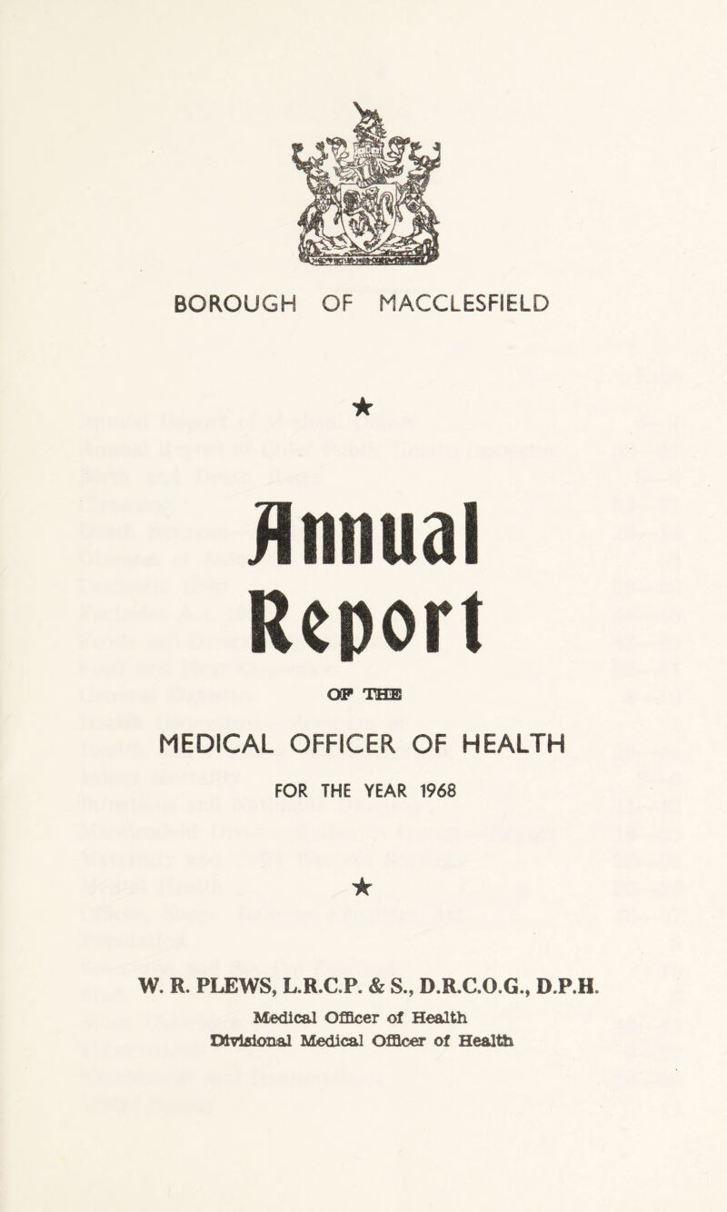 Annual Report OP THIS MEDICAL OFFICER OF HEALTH FOR THE YEAR 1968 ★ W. R. PLEWS, L.R.C.P. & S., D.R.C.O.G., D.P.H. Medical Officer of Health Divisional Medical Officer of Health