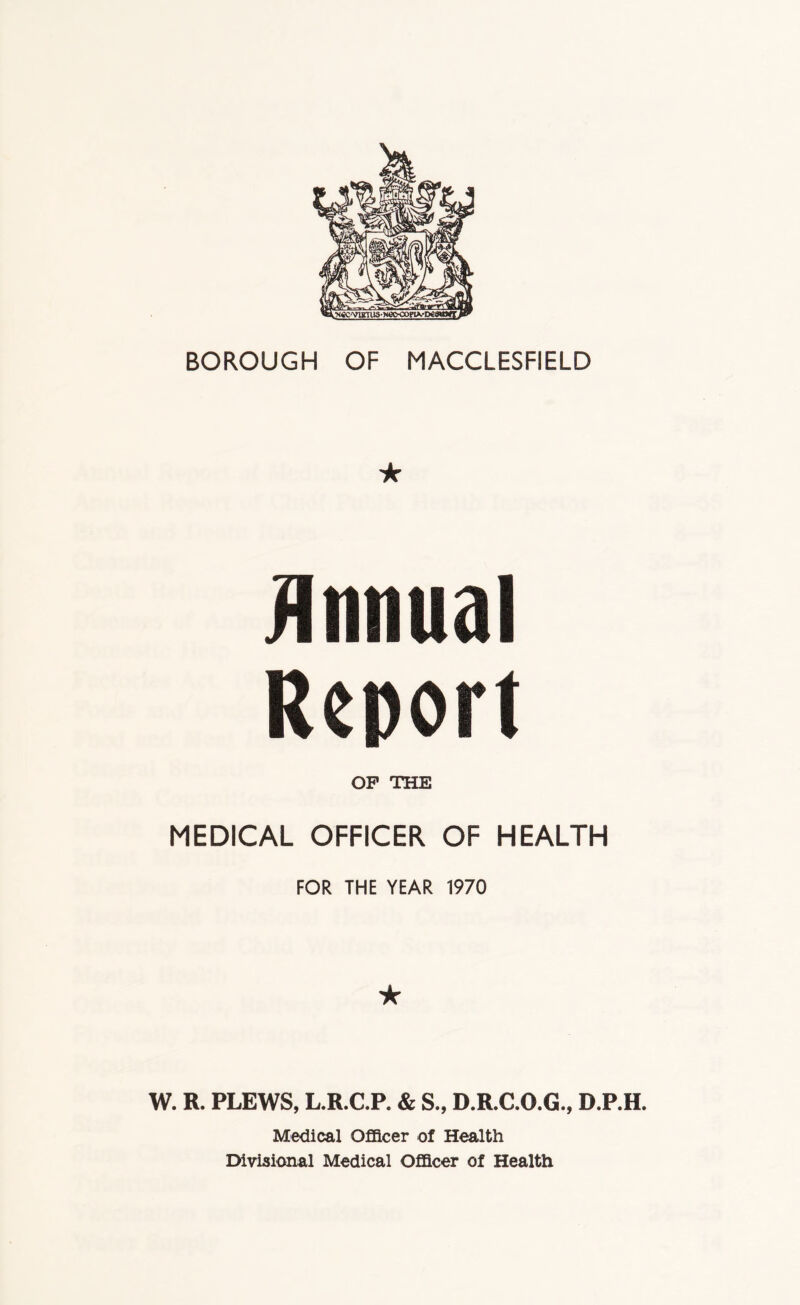 Annual Report OP THE MEDICAL OFFICER OF HEALTH FOR THE YEAR 1970 ★ W. R. PLEWS, L.R.C.P. & S., D.R.C.O.G., D.P.H. Medical Officer of Health Divisional Medical Officer of Health