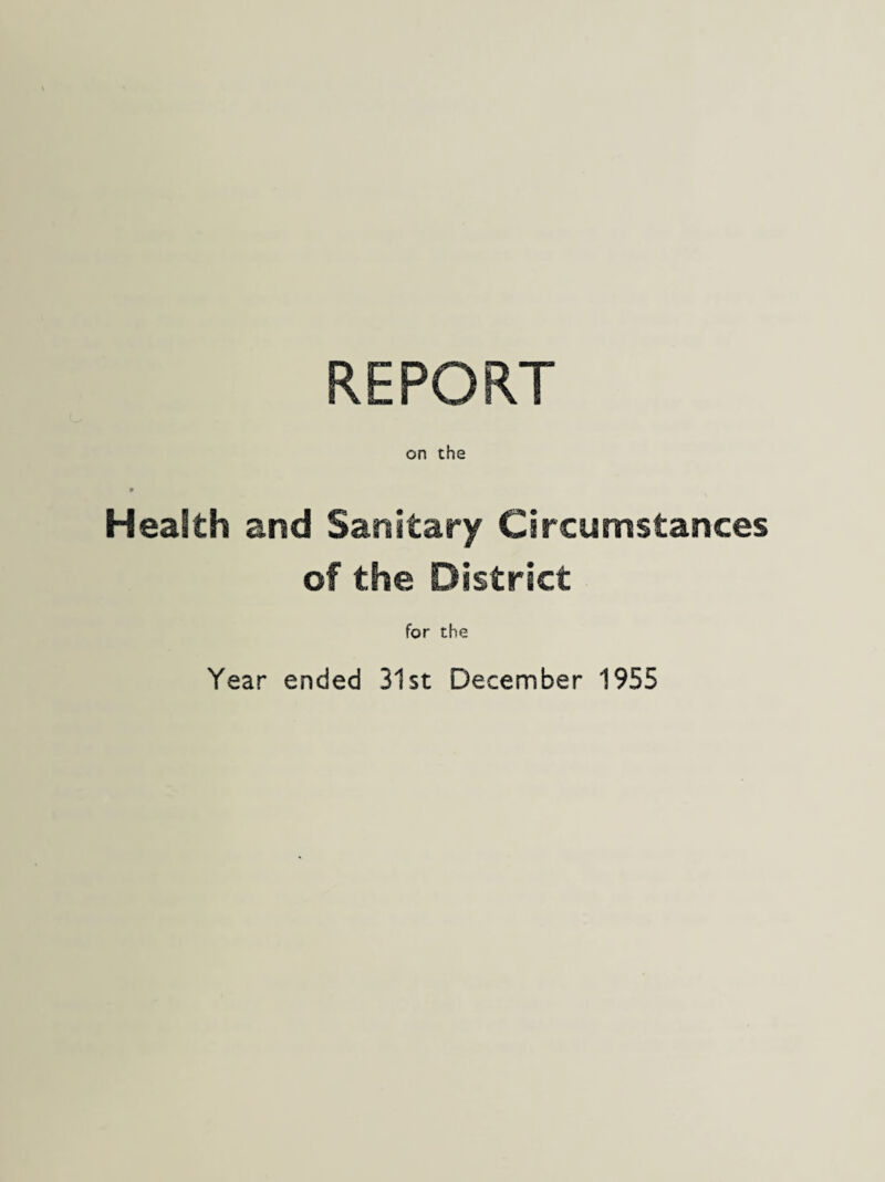 REPORT on the » Health and Sanitary Circumstances of the District for the Year ended 31st December 1955