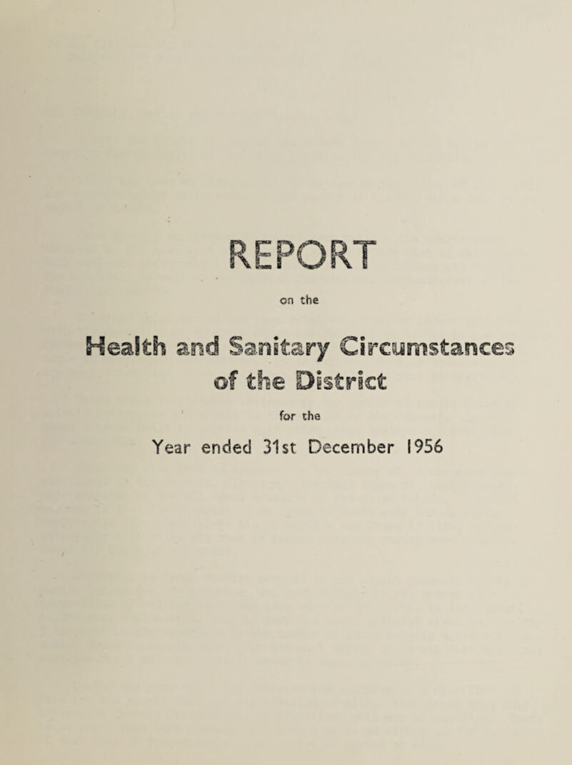 REPORT on the Health and Sanitary Circumstances of the District for the Year ended 31st December 1956