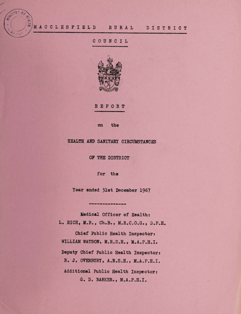 I E L D RURAL COUNCIL DISTRICT REPORT on the HEALTH AND SANITARY CIRCUMSTANCES OF THE DISTRICT for the Year ended 31st December 1967 Medical Officer of Health: L« RICH, M.B., Ch.B., M.R.C.O.G., D.P.H. Chief Public Health Inspector: WILLIAM WATSON, M.R.S.H., M.A.P.H.I. Deputy Chief Public Health Inspector: B, J. OVERBURY, A.R.S.H., M.A.P.H.I. Additional Public Health Inspector: G. D. BARKER., M.A.P.H.I.