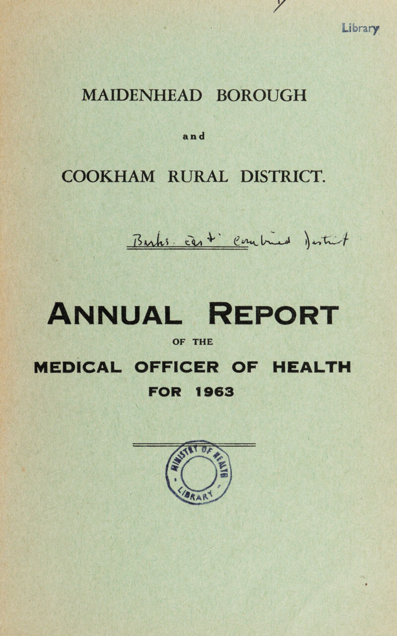 Library MAIDENHEAD BOROUGH COOKHAM RURAL DISTRICT. 11 ks\,U > - £ks\ ^ (L&m* 1a1^ 4o~tw^/ Annual Report OF THE MEDICAL OFFICER OF HEALTH FOR 1963