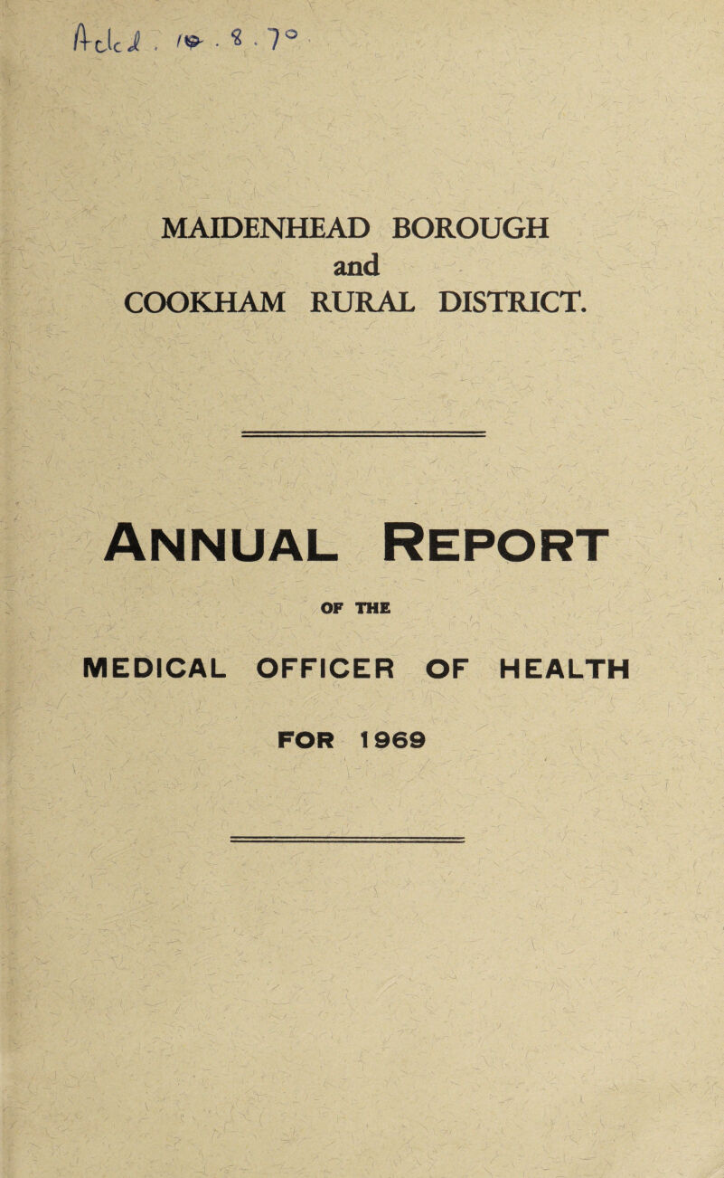 A- dci : ^ • 7° MAIDENHEAD BOROUGH and COOKHAM RURAL DISTRICT. a:, v-7'; \, Annual Report / OF THE ''i A -V:' MEDICAL OFFICER OF HEALTH FOR 1969 v T j / ••