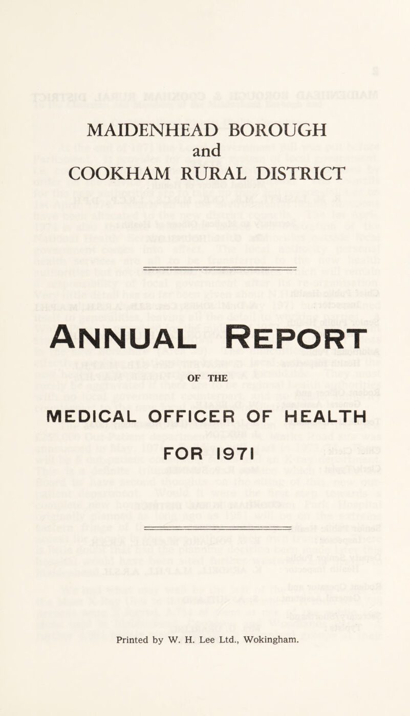 MAIDENHEAD BOROUGH and COOKHAM RURAL DISTRICT Annual Report OF THE MEDICAL OFFICER OF HEALTH FOR 1971 Printed by W. H. Lee Ltd., Wokingham.