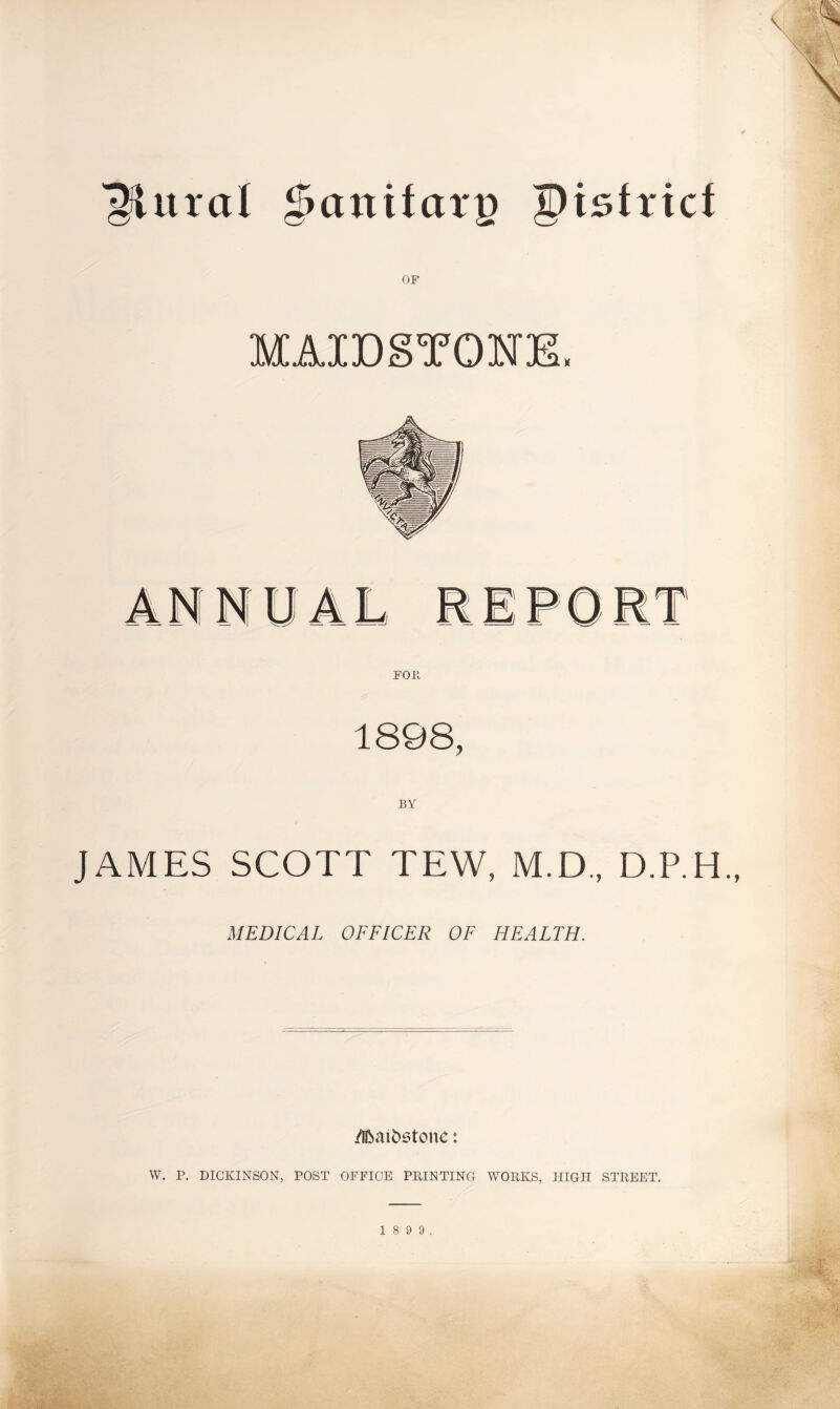 plural $anitarp pistticf OF MAIDSTONE, 1898, BY JAMES SCOTT TEW, M.D., D.P.H., MEDICAL OFFICER OF HEALTH. /Iftaifcstone: W. P. DICKINSON, POST OFFICE PRINTING WORKS, HIGH STREET. %