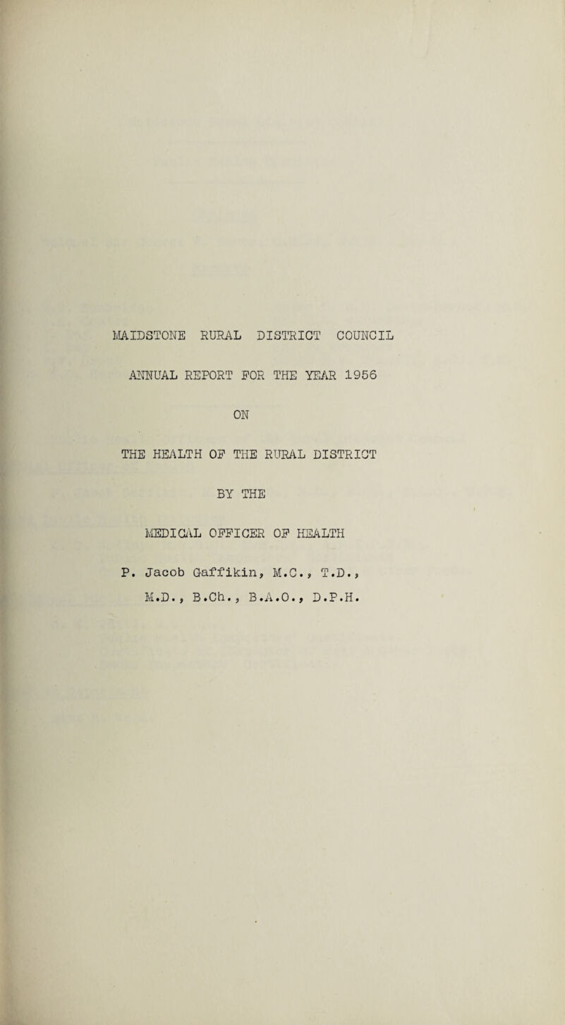 MIDSTONE RURAL DISTRICT COUNCIL ANNUAL REPORT FOR THE YEAR 1956 ON THE HEALTH OF THE RURAL DISTRICT BY THE MEDICAL OFFICER OF HEALTH P. Jacob Gaffikin, M.C., T.D., M.D.9 B .Ch.j B.A.O., D.P.H.