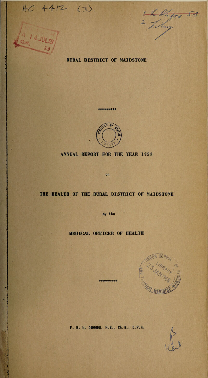 : AC 4-4-rz- fab. H ■ ■ RURAL DISTRICT OF MAIDSTONE ********* ANNUAL REPORT FOR THE YEAR 1958 on THE HEALTH OF THE RURAL DISTRICT OF MAIDSTONE by the MEDICAL OFFICER OF HEALTH Fe Ho Mo DUMMER, MoBo, Ch.B., D.P.H