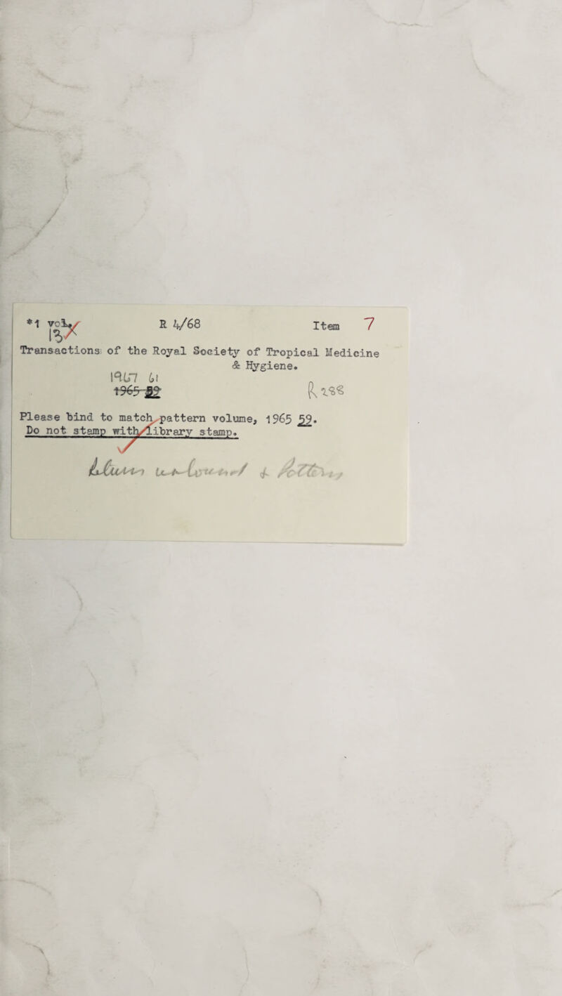 R U-/S8 Item 7 Transactions of the Royal Society of Tropical Medicine & Hygiene. !%*7 61 t%ty£9; Please bind to match,pattern volume, 1%5 59. Do not stamp with/xibrarv stamps