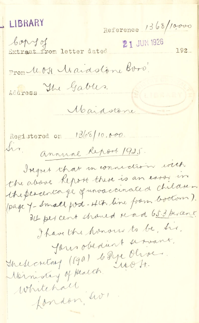 LIBRARY Reference 3 i i h<bw-o 11 JUM 1926 Rxt-ract. fr-o-ri letter date a tin* 1S2- T1ro Acuress \jiio £la_ ;/ac I 0 , M>t? . Registered on • an r. u r {. /' ' /'r1 ■ \ , 4f\ h ya/. R'Aj^C -vc? <3-/kn </K^ pCA* '•^'- •,C r' ^ ^ ^ . cJUJUOH - AsUU^ ^ V- , ”t , j/P^ y- ^(v3t ->4-ch,l^ J / 4 v**f ( / •'. , /l.^>- '> ' < ' ^ ^ ■ v/' * ■ / ’ t R/C f—0~iky , -/i)Lw> e r, • I r l Kfl) ^ ^ * ■ VC. < <U r M nit-j' (f j^ Jut h- 1 t-V nl ^ • y (l/ Vu(-- •K\