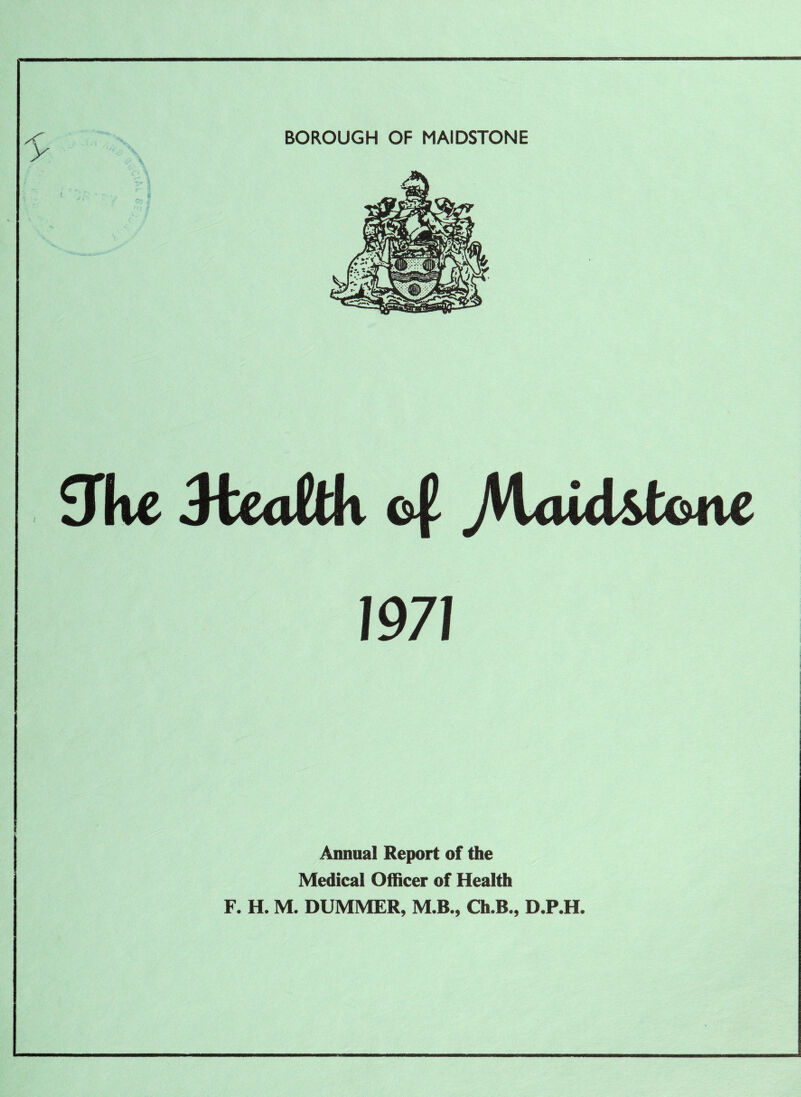 BOROUGH OF MAIDSTONE £Tke Jtcaftk e| jVUiid&tone 1971 Annual Report of the Medical Officer of Health F. H. M. DUMMER, M.B., Ch.B., D.P .H.