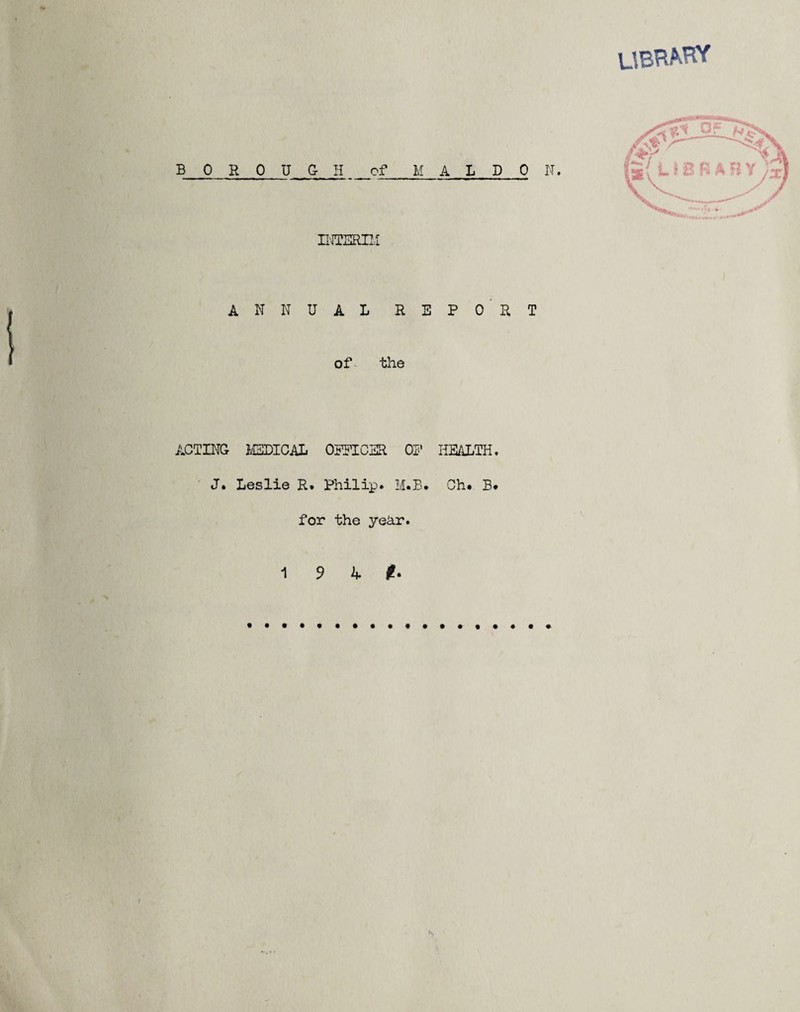 library INTSRI1I ANNUAL REPORT of the ACTING MSDICAL OFFICER OF HEALTH. J. Leslie R. Philip. M.B. Ch. B. for the yehr. 19 4#.