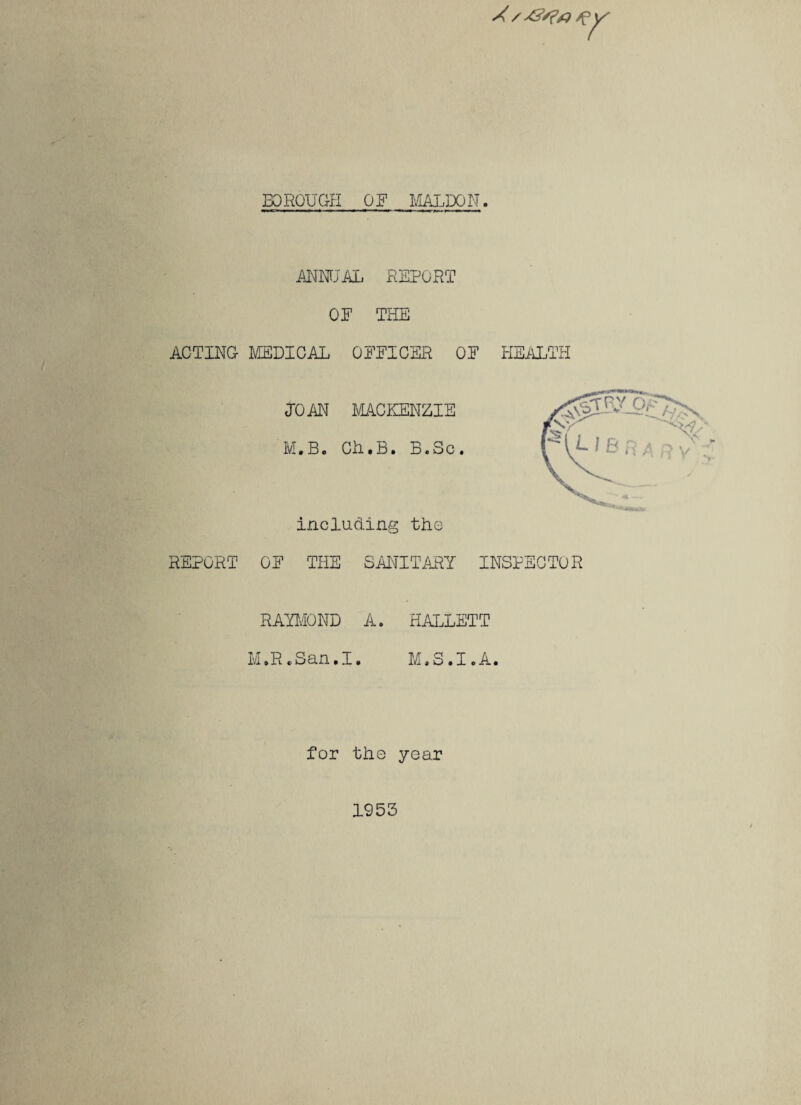 ANNUAL REPORT OF THE ACTING MEDICAL OFFICER OF JOAN MACKENZIE M.B. Ch.B. B.Sc. inoluding the HEALTH REPORT OF THE SANITARY INSPECTOR RAYMOND A. KALLETT M.RcSan.I. M.S.I.A. for the year 1953