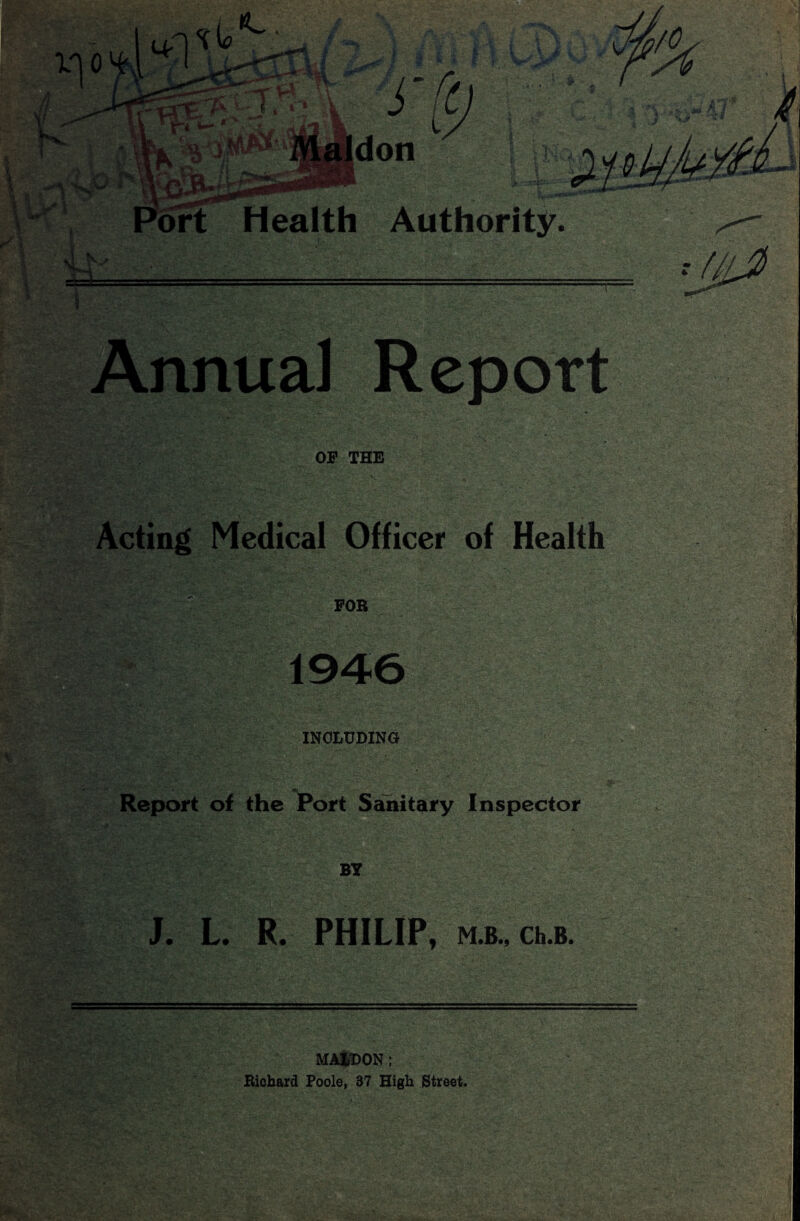 1 I Annual Report . • 4 OF THE Acting Medical Officer of Health ''■'Zbx:': - c; r FOR 1946 INCLUDING Report of the Port Sanitary Inspector BY J. L. R. PHILIP, M.B., Ch.B. MA&DON; Richard Poole, 37 High Street.