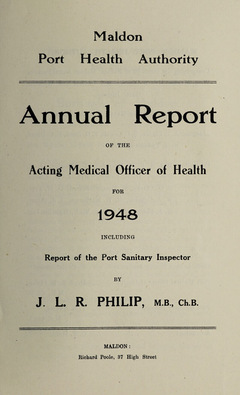 Maldon Port Health Authority Annual Report OF THE Acting Medical Officer of Health FOR 1948 INCLUDING Report of the Port Sanitary Inspector BY J. L. R. PHILIP, M.B., Ch.B. MALDON: Richard Poole, 37 High Street