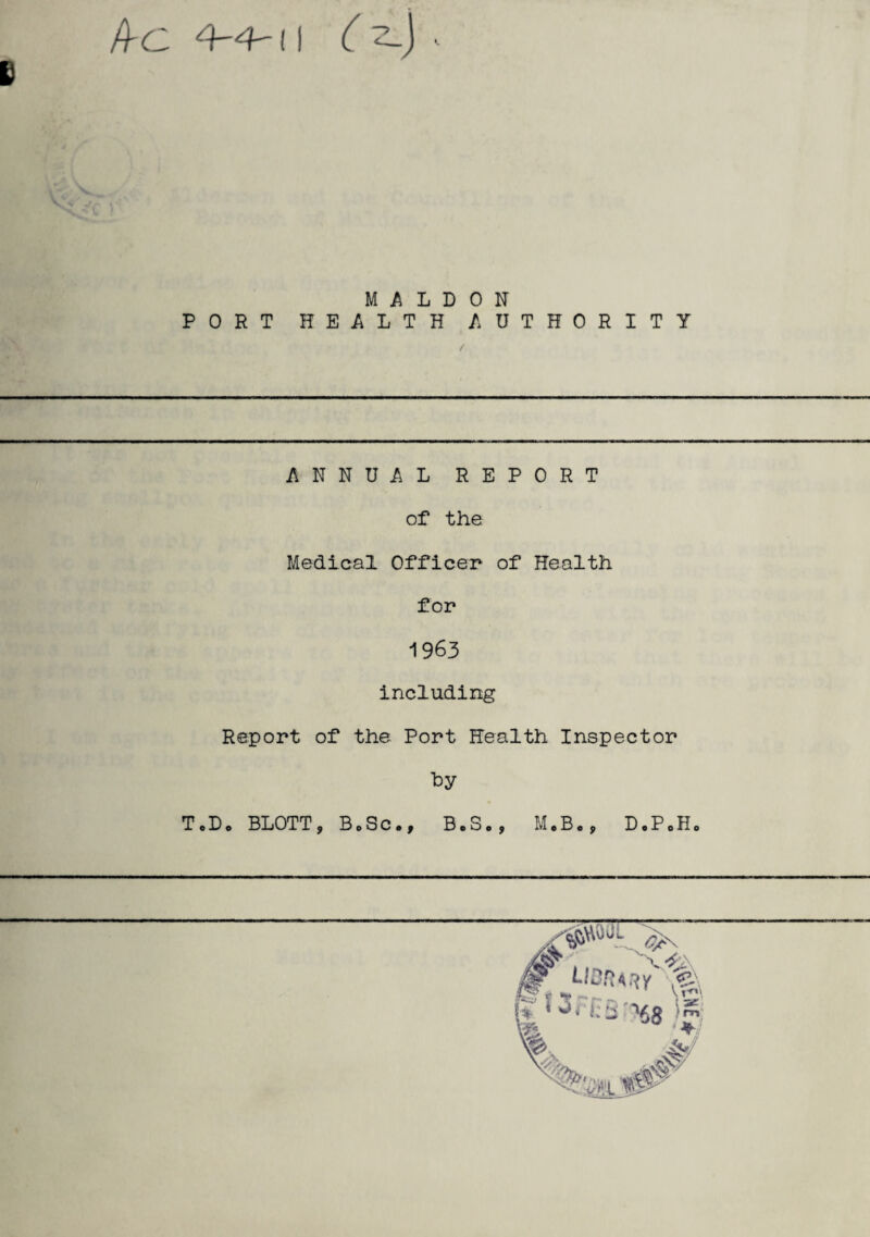 Ac 4-~4 ( I B M A L D 0 N PORT HEALTH AUTHORITY ANNUAL REPORT of the Medical Officer of Health for 19 63 including Report of the Port Health Inspector by ToDo BLOTT, Bo Sc., B.S., M.B., D.P0H.