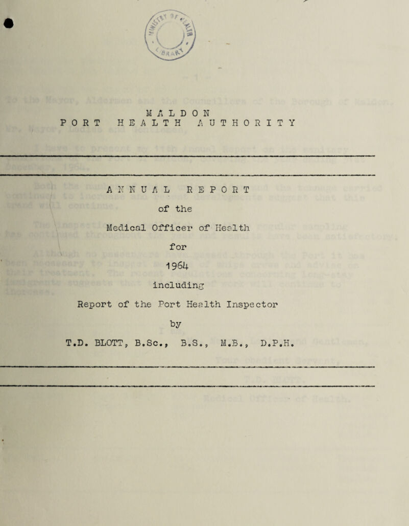 PORT HEALTH AUTHORITY ANNUAL REPORT of the Medical Officer of Health for 1964 including Report of the Port Health Inspector by T.D. BLOTT, B.Sc., B.S„9 M.B«, DeP„H»