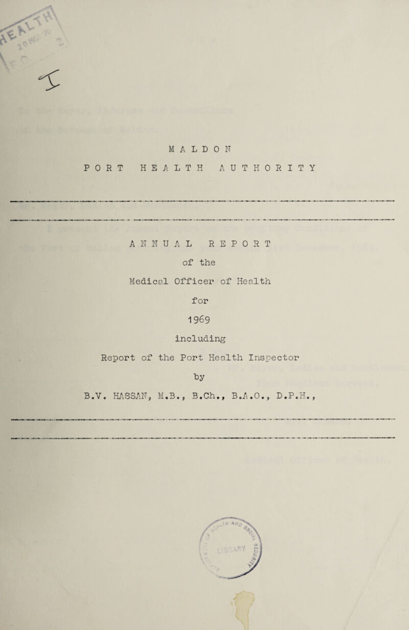 •: MALDON PORT HEALTH AUTHORITY ANNUAL REPORT of the Medical Officer of Health for 1969 including Report of the Port Health Inspector ■by B.V o HAS SAN, M.B., B.Ch., B.A.O., D.P.H.,