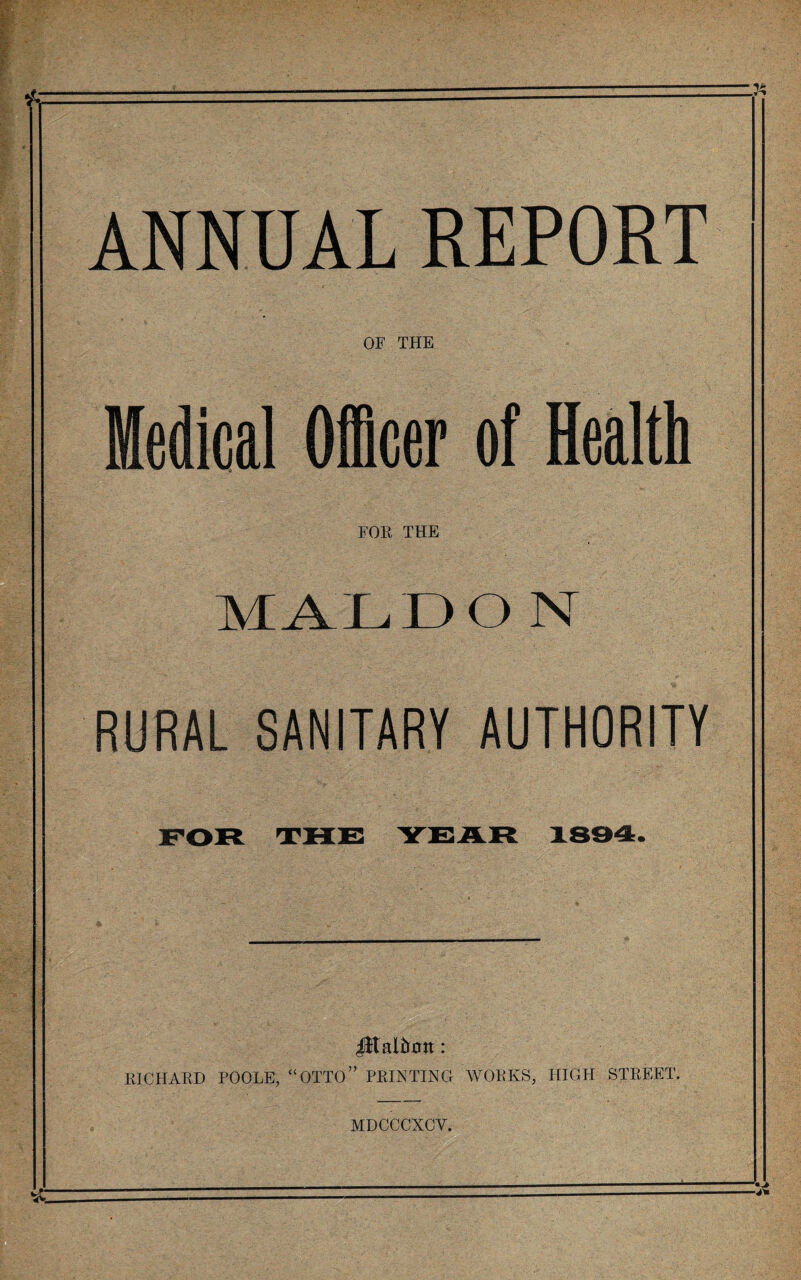 ?A ANNUAL REPORT OF THE Medical Officer of Health FOR THE MALDON RURAL SANITARY AUTHORITY JEatfmtt: RICHARD POOLE, “OTTO” PRINTING WORKS, HIGH STREET. MDCCCXCV.