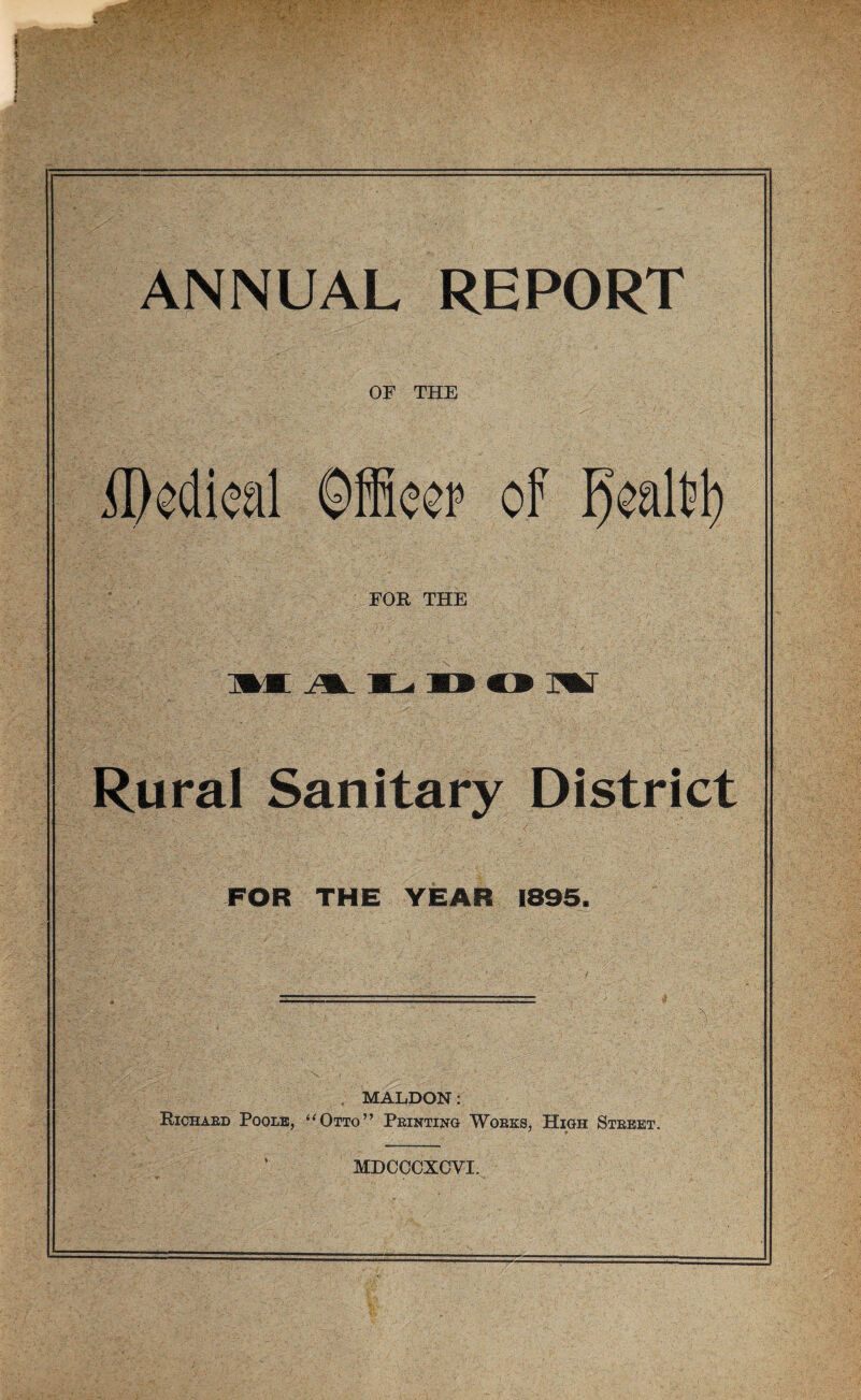 ANNUAL REPORT OF THE il)edieal ©ffieop of I)caltd) FOR THE me m w* mb » m Rural Sanitary District FOR THE YEAR 1895. MALDON: Bichard Poole, “Otto” Feinting Works, High Street. MDCCCXCVI.