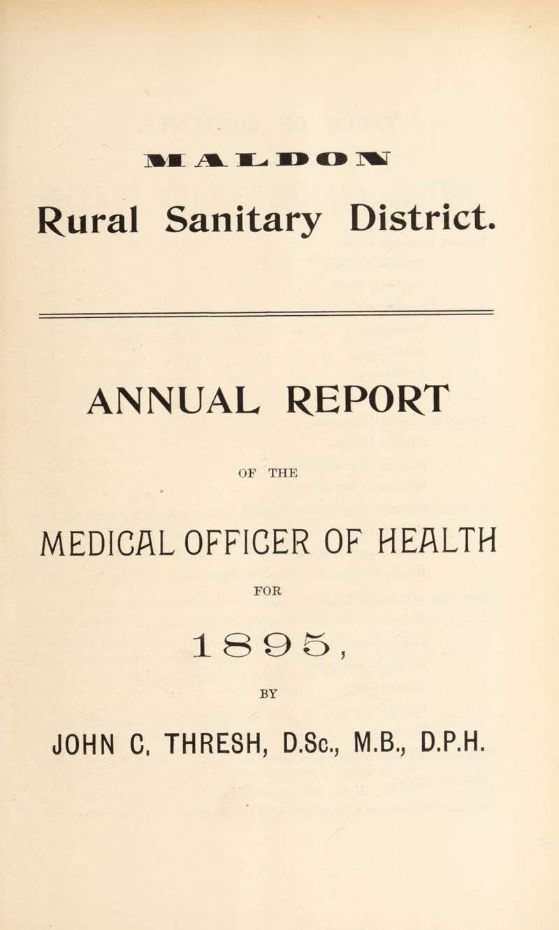 Rural Sanitary District. ANNUAL REPORT OF THE MEDICAL OFFICER OF HEALTH 1895, BY JOHN C, THRESH, D.Sc., M.B., D.P.H.