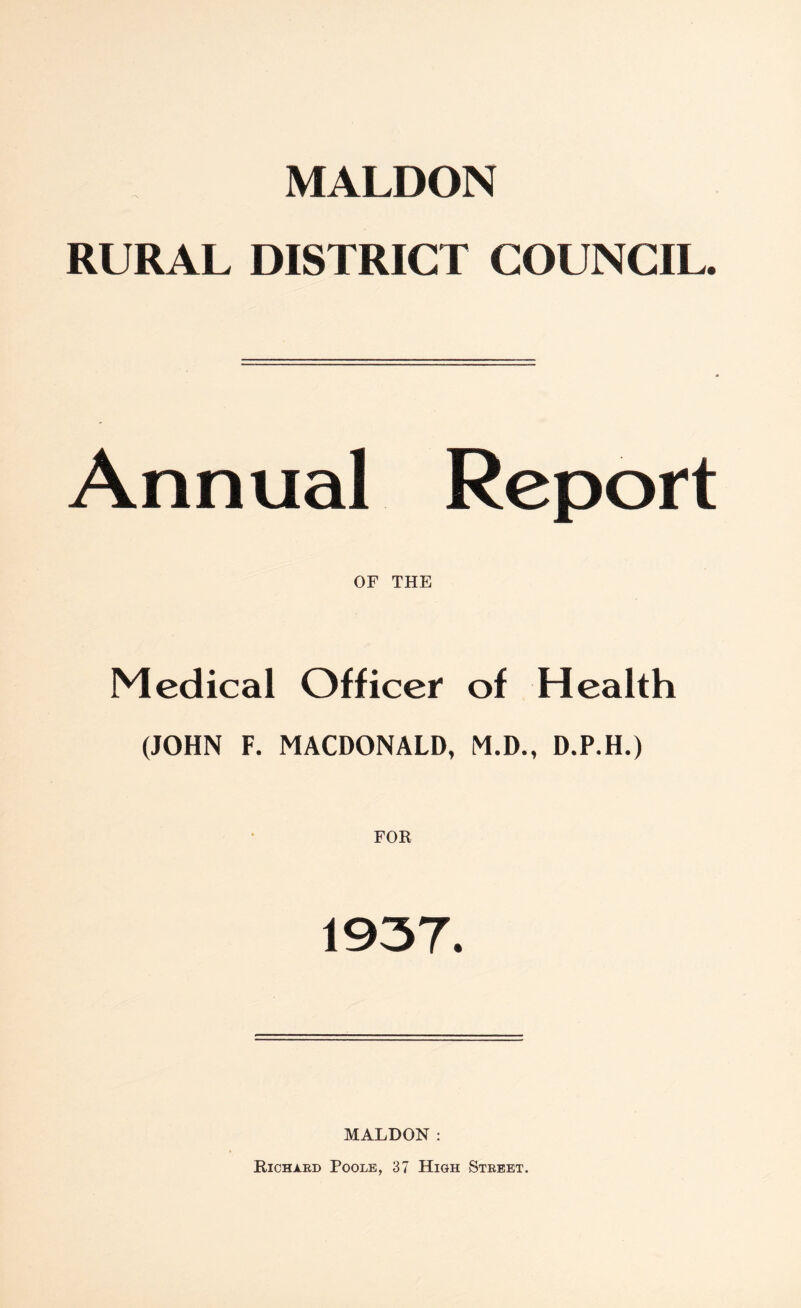 MALDON RURAL DISTRICT COUNCIL. Annual Report OF THE Medical Officer of Health (JOHN F. MACDONALD, M.D., D.P.H.) 1937. MALDON: Richard Poole, 37 High Street.