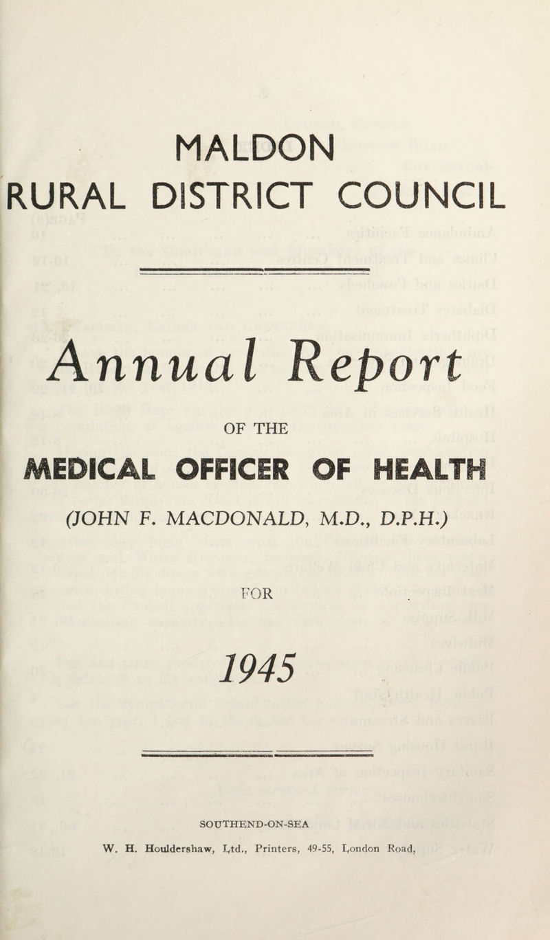 MALDON RURAL DISTRICT COUNCIL Annual Report OF THE MEDICAL OFFICER OF HEALTH (JOHN F. MACDONALD, M.D., D.P.H.J 1945 southend-on-sea