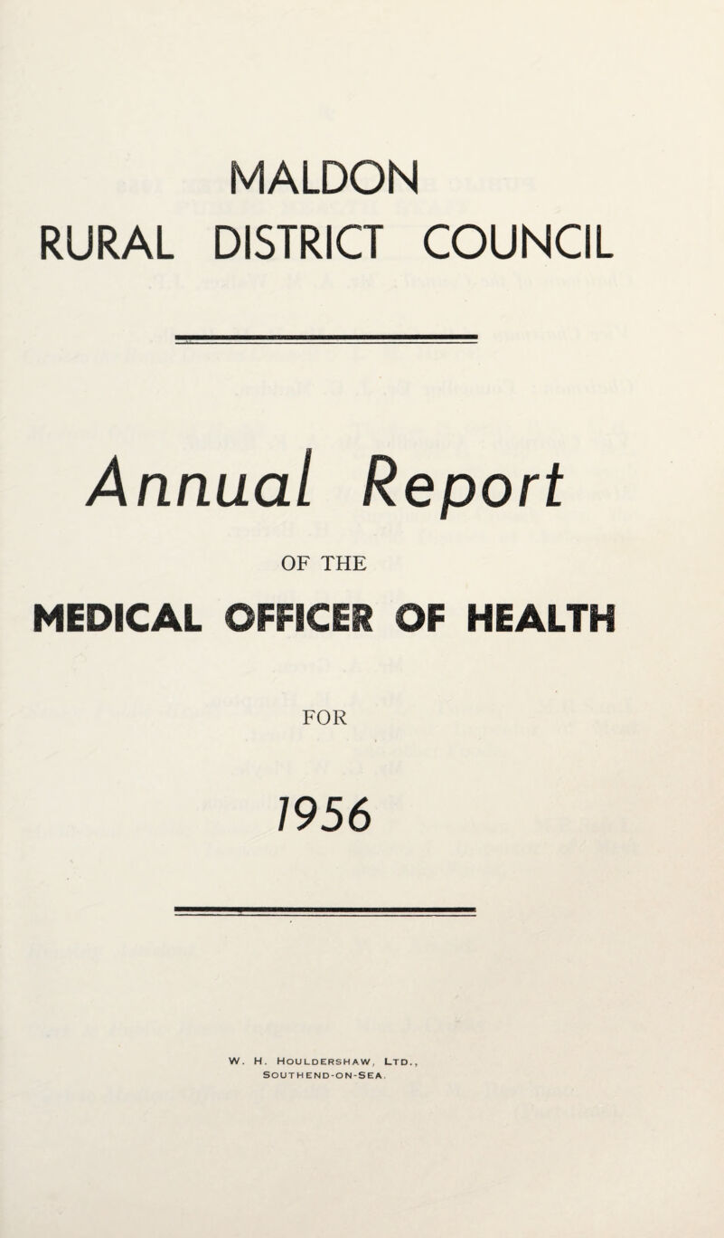 MALDON RURAL DISTRICT COUNCIL Annual Report OF THE MEDICAL OFFICER OF HEALTH FOR 7956 w. H. Houldershaw, Ltd., SOUTHEND-ON-SEA