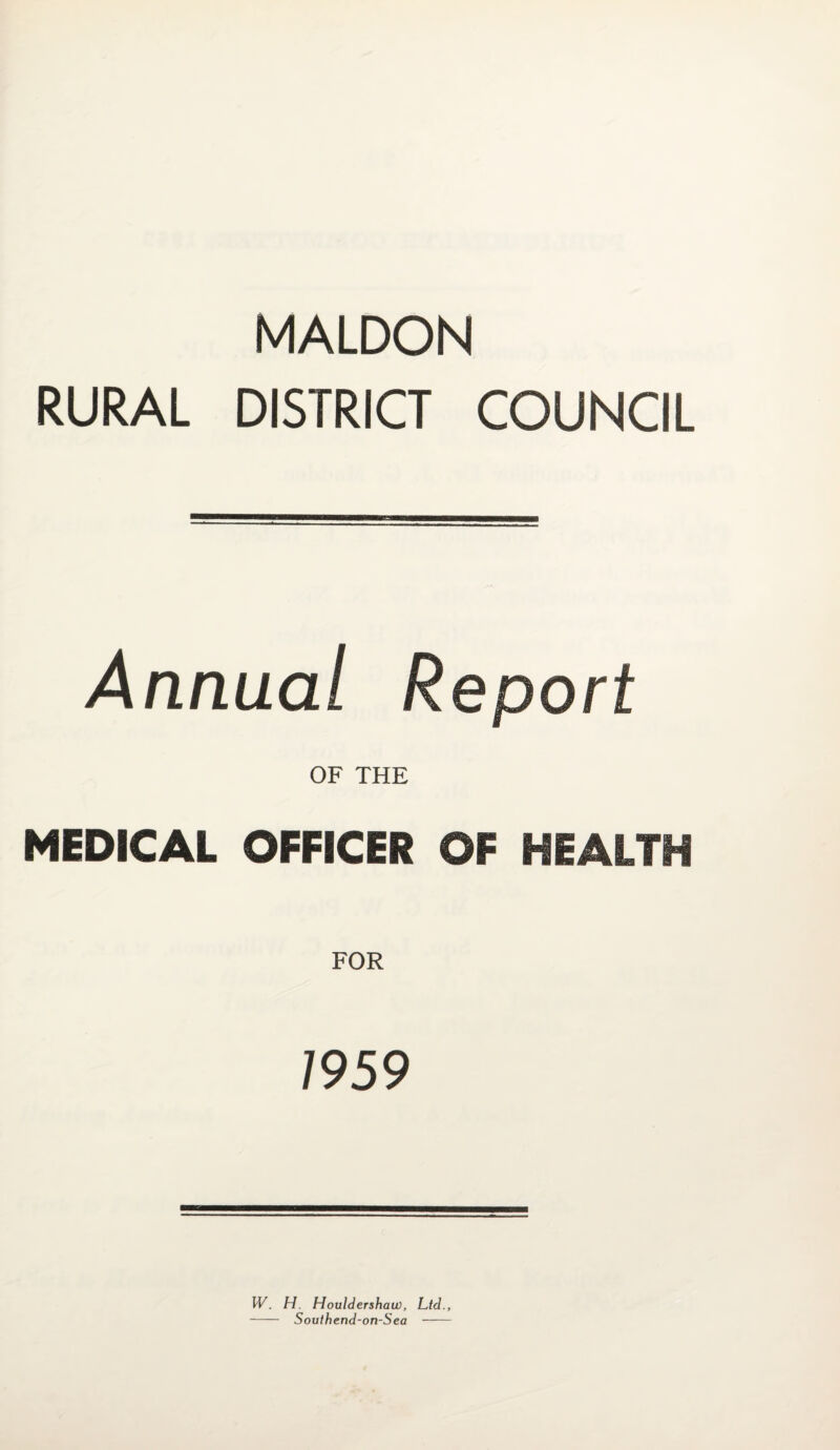 MALDON RURAL DISTRICT COUNCIL Annual Report OF THE MEDICAL OFFICER OF HEALTH 7959 IV. H Houldershaw, Ltd., - Southend-on-Sea -