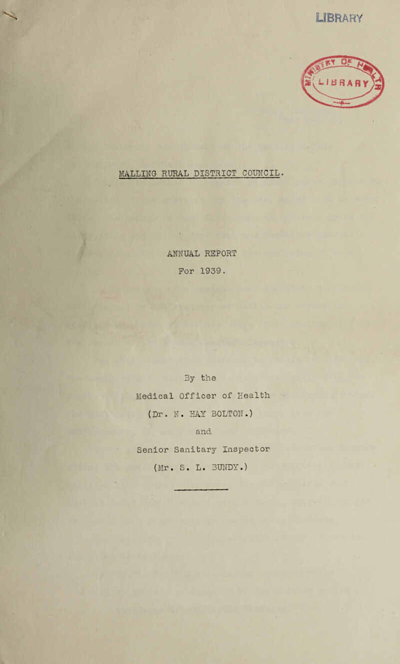 LIBRARY MAILING RURAL DISTRICT COUNCIL. ANNUAL REPORT For 1939. 3y the Medical Officer of Health (Dr. N. HAY BOLTON.) and Senior Sanitary Inspector (Mr. S. L. BUNDY.)