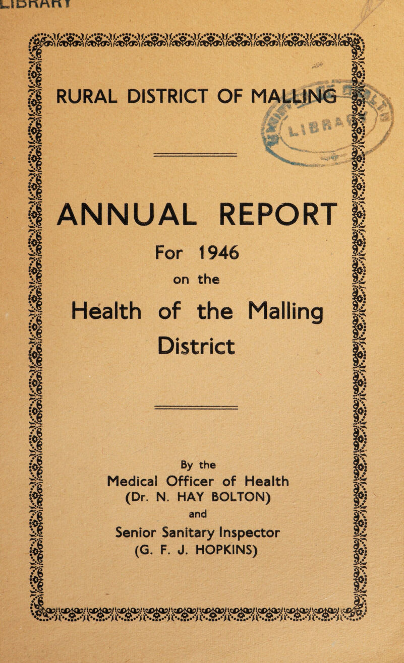 LJOrVrAii I •« IX V » • I« * • RURAL DISTRICT OF MALLING i* ■1 ssj V I« *• tf • « • « IX • « #J IX • • ANNUAL REPORT For 1946 on the Health of the Mailing District •. XI XI » • »• XI rt ; fi » • II *• if • « % t« •X • « By the Medical Officer of Health (Dr. N. HAY BOLTON) and Senior Sanitary Inspector (G. F. J. HOPKINS) ft 9 > 9 Sfi * • H Hr# »• I# * • XI •9 9 * • 14 *•