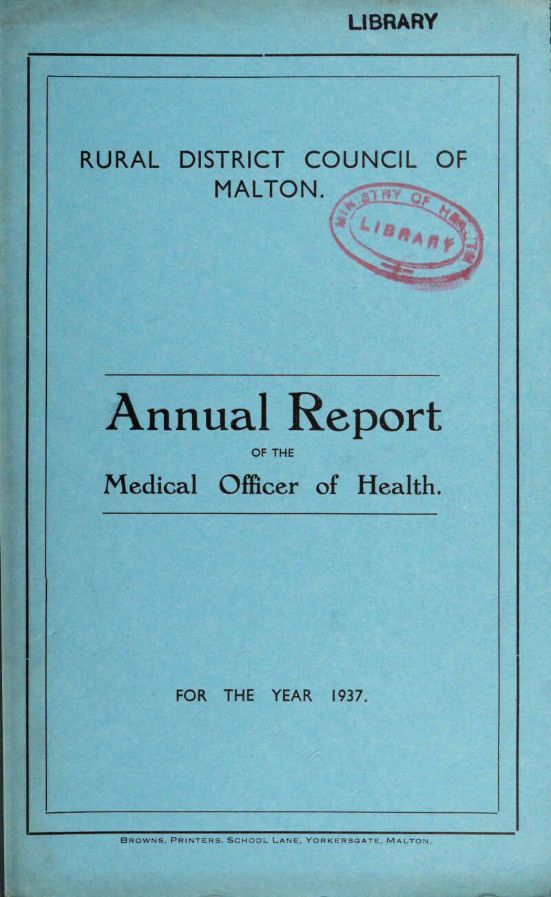 LIBRARY RURAL DISTRICT COUNCIL OF MALTON. \ %. ' fll M ■ .itaS* Annual Report OF THE Medical Officer of Health. FOR THE YEAR 1937. Browns, Printers, School Lane, Yorkersgate, malton.