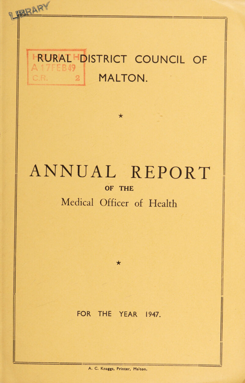 1 * ' ~ r* r r. RURAL DISTRICT COUNCIL OF ^ 1 MALTON. ANNUAL REPORT OF THE Medical Officer of Health FOR THE YEAR 1947. A. C. Knaggs, Printer, Malton.