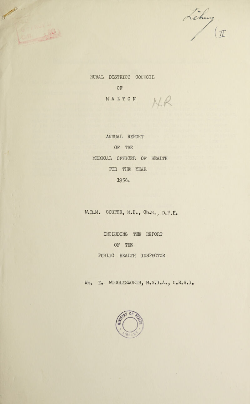 7T RURAL DISTRICT COUNCIL OF MALTON ANNUAL REPORT OF THE MEDICAL OFFICER OF HEALTH FOR THE YEAR 1956c W.R.M. COUPER, M.B., Ch.B., D.P.H. INCLUDING THE REPORT OF THE PUBLIC HEALTH INSPECTOR Wmc E. WIGGLESWORTH, M.S.I.A., C.R.S.I.