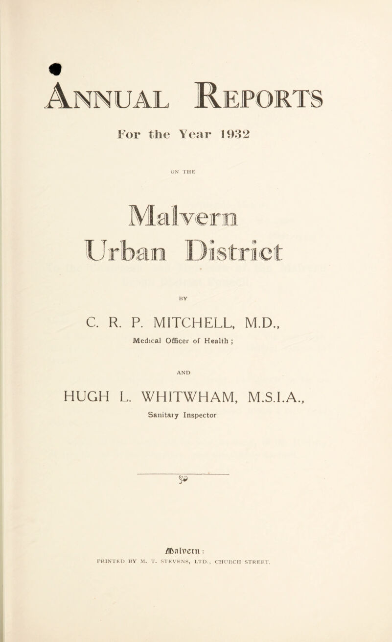 Annual For the Year 11)32 ON THE BY C. R. P. MITCHELL, M.D., Medical Officer of Health ; AND HUGH L. WHITWHAM, M.S.I.A., Sanitaiy Inspector /ifoalvern: PRINTED BY M. T. STEVENS, LTD., CHURCH STREET.