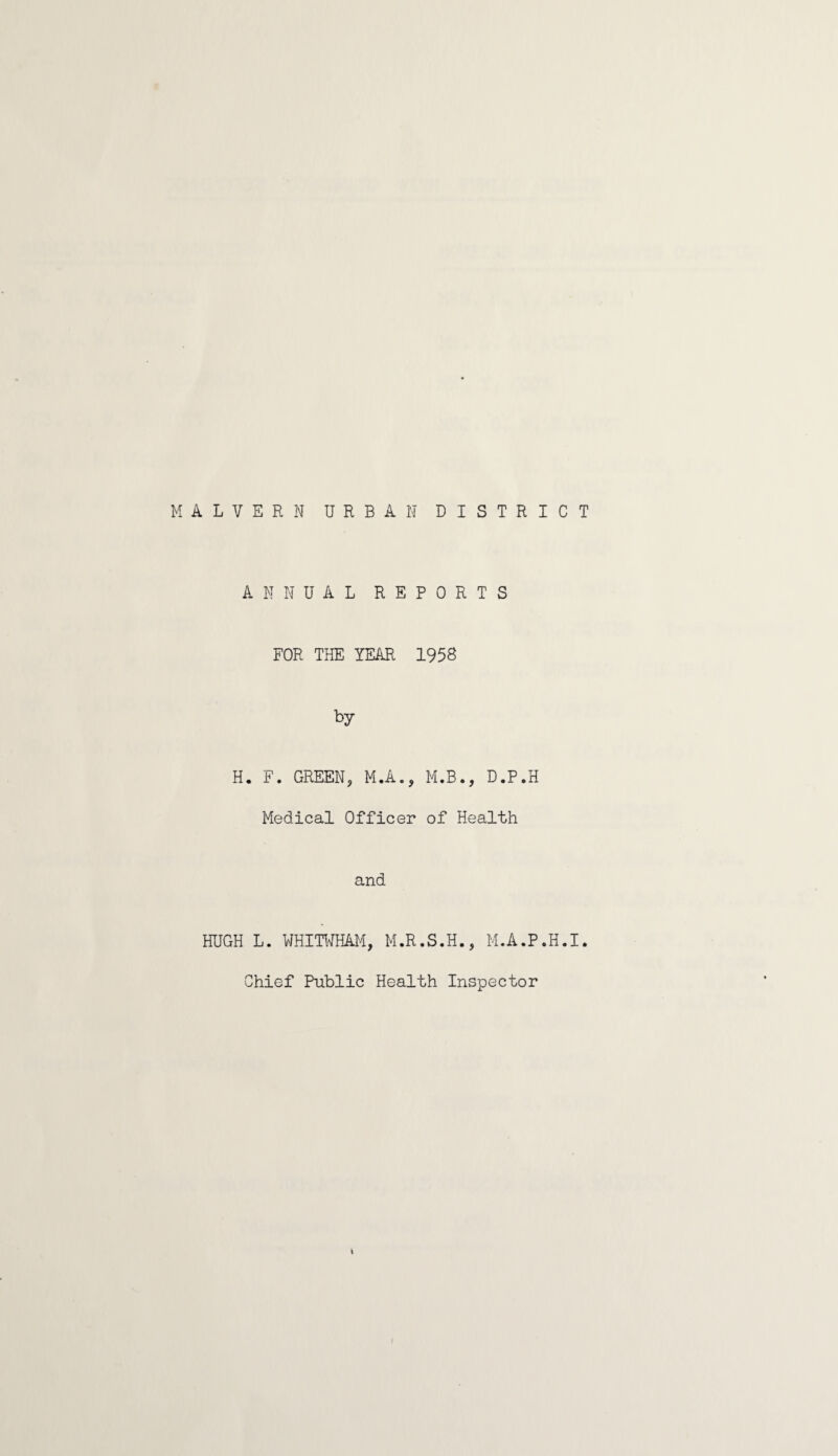 MALVERN URBAN DISTRICT ANNUAL REPORTS FOR THE YEAR 1958 by H. F. GREEN? M.A., M.B., D.P.H Medical Officer of Health and HUGH L. WHITWHAM, M.R.S.H., M.A.P.H.I. Chief Public Health Inspector t