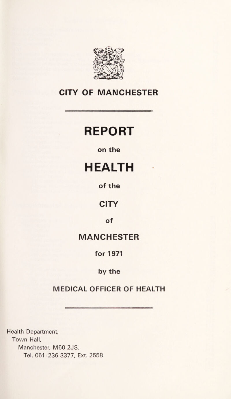 CITY OF MANCHESTER REPORT on the HEALTH of the CITY of MANCHESTER for 1971 by the MEDICAL OFFICER OF HEALTH Health Department, Town Hall, Manchester, M60 2JS. Tel. 061 -236 3377, Ext. 2558
